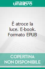 È atroce la luce. E-book. Formato EPUB ebook di Stefano Galardini