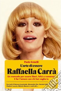 L'arte di essere Raffaella Carrà: Un manuale per essere liberi, felici e rumorosi. E far l’amore con chi hai voglia tu.. E-book. Formato EPUB ebook di Paolo Armelli