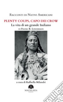 Racconti di Nativi Americani:  Plenty Coups, Capo dei CrowLa vita di un grande Indiano. E-book. Formato EPUB ebook di Frank B. Linderman