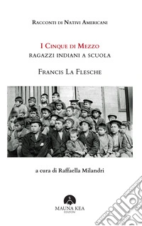 Racconti di Nativi Americani: I cinque di mezzo. Ragazzi indiani a scuolaA cura di Raffaella Milandri. E-book. Formato EPUB ebook