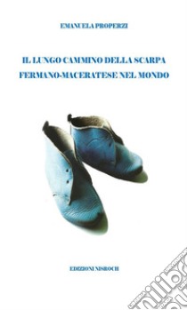 Il lungo cammino della scarpa fermano-maceratese nel mondo. E-book. Formato EPUB ebook di Emanuela Properzi