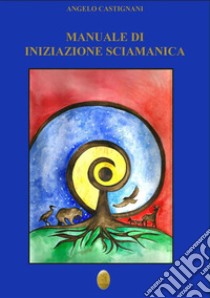 Manuale di iniziazione sciamanica. E-book. Formato EPUB ebook di Angelo Castignani