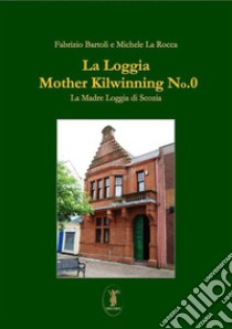 La loggia Mother Kilwinning No. 0La Madre Loggia di Scozia. E-book. Formato EPUB ebook di Michele La Rocca