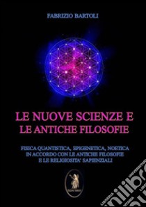 Le nuove scienze e le antiche filosofieFisica quantistica, epigenetica, noetica in accordo con le antiche filosofie e religiosità sapienzali. E-book. Formato EPUB ebook di Fabrizio Bartoli