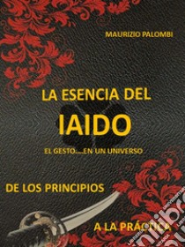 La esencia del IaidoDe los principios a la pràctica. E-book. Formato EPUB ebook di Maurizio Palombi