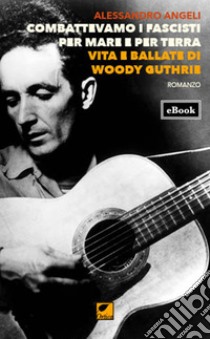 Combattevamo i fascisti per mare e per terra. Vita e ballate di Woody Guthrie. E-book. Formato EPUB ebook di Alessandro Angeli