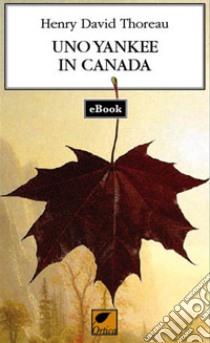 Uno Yankee in Canada. E-book. Formato EPUB ebook di Henry David Thoreau