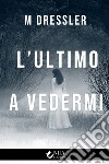 L’ultimo a vedermi. E-book. Formato EPUB ebook di M Dressler