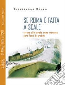 Se Roma è fatta a scale: Stanno alle strade come traverse però fatte di gradini. E-book. Formato EPUB ebook di Alessandro Mauro