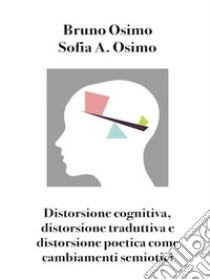 Distorsione cognitiva, distorsione traduttiva e distorsione poetica come cambiamenti semiotici. E-book. Formato EPUB ebook di Bruno Osimo