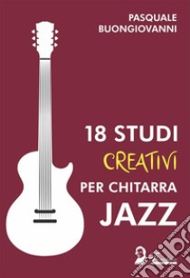 18 studi creativi per chitarra jazz. E-book. Formato EPUB ebook di Pasquale Buongiovanni