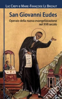 San Giovanni Eudes. Operaio della nuova evangelizzazione nel XVII secolo. E-book. Formato PDF ebook di Luc Crepy 