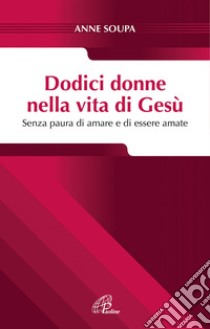 Dodici donne nella vita di Gesù. Senza paura di amare e di essere amate. E-book. Formato PDF ebook di Anne Soupa