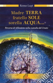 Madre terra, fratello sole, sorella acqua... Percorso di riflessione sulla custodia del Creato. E-book. Formato PDF ebook di Remo Lupi