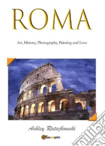 Roma - Art, History, Photography, Painting and Love. E-book. Formato EPUB ebook di Ashley Ratajkowski