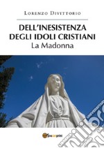 Dell'inesistenza degli idoli cristiani: la Madonna. E-book. Formato PDF ebook