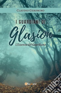 I Guardiani di Glasion: L'Essenza Del Guardiano. E-book. Formato EPUB ebook di Claudio Geromino