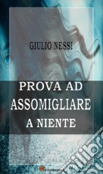 Prova ad assomigliare a niente. E-book. Formato EPUB ebook