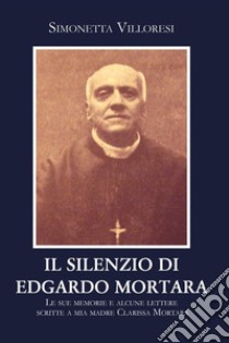 Il silenzio di Edgardo Mortara. Le sue memorie e alcune lettere scritte a mia madre Clarissa Mortara. E-book. Formato EPUB ebook di Simonetta Villoresi