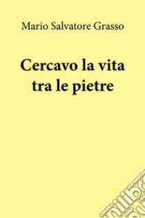 Cercavo la vita tra le pietre. E-book. Formato EPUB ebook di Mario Salvatore Grasso