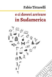 e ci dovevi arrivare in Sudamerica. E-book. Formato EPUB ebook di Fabio Tittarelli