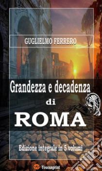 Grandezza e decadenza di Roma (Edizione integrale in 5 volumi). E-book. Formato EPUB ebook di Guglielmo Ferrero