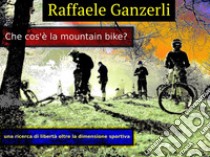 Che cos'è la Mountain Bike. E-book. Formato EPUB ebook di Raffaele Ganzerli