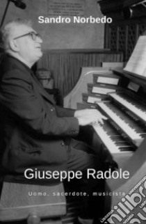 Giuseppe Radole - Uomo, sacerdote, musicista. E-book. Formato EPUB ebook di Sandro Norbedo