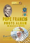 POPE FRANCIS PHOTO ALBUM in BLACK and WHITE. E-book. Formato EPUB ebook di Sergio Felleti