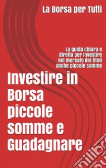 Investire in Borsa piccole somme e guadagnare: la guida chiara e diretta per i neofiti e non del settore. E-book. Formato EPUB ebook di Antony T. Money