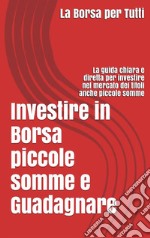 Investire in Borsa piccole somme e guadagnare: la guida chiara e diretta per i neofiti e non del settore. E-book. Formato EPUB ebook