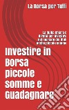 Investire in Borsa piccole somme e guadagnare: la guida chiara e diretta per i neofiti e non del settore. E-book. Formato EPUB ebook