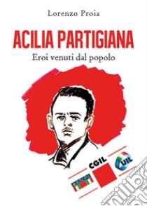 Acilia partigiana. Eroi venuti dal popolo. E-book. Formato EPUB ebook di Lorenzo Proia