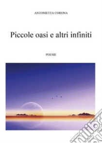 Piccole oasi e altri infiniti. E-book. Formato EPUB ebook di Antonietta Corona