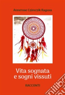 Vita sognata e sogni vissuti. E-book. Formato EPUB ebook di Annerose Czimczik Ragusa