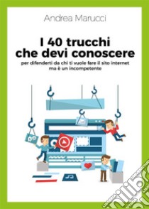 I 40 trucchi che devi conoscere per difenderti da chi ti vuole fare il sito internet ma è un incompetente. E-book. Formato EPUB ebook di Andrea Marucci