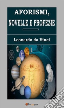 Aforismi, novelle e profezie. E-book. Formato EPUB ebook di Leonardo da Vinci