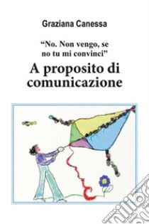 “No. Non vengo, se no tu mi convinci”. A proposito di comunicazione.. E-book. Formato EPUB ebook di Graziana Canessa