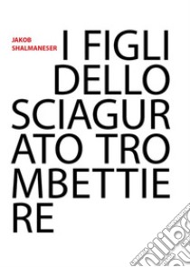 I figli dello sciagurato trombettiere. E-book. Formato EPUB ebook di Jakob Shalmaneser