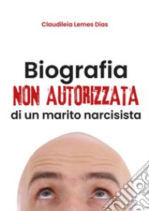 Biografia non autorizzata di un marito narcisista. E-book. Formato EPUB ebook di Claudileia Lemes Dias