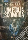 Una figlia scomoda. E-book. Formato EPUB ebook di Sonia Perin