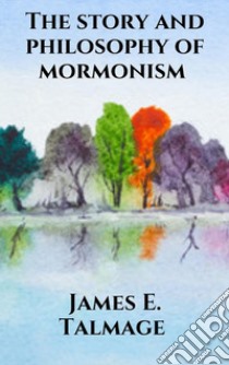 The story and philosophy of mormonism. E-book. Formato EPUB ebook di James E. Talmage