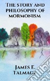 The story and philosophy of mormonism. E-book. Formato EPUB ebook di James E. Talmage