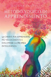 Metodo yogico di apprendimento. La chiave per apprendere più velocemente e sviluppare la propria intelligenza.. E-book. Formato EPUB ebook di Chiara Fantini