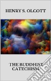 The Buddhist catechism. E-book. Formato EPUB ebook di Henry S. Olcott