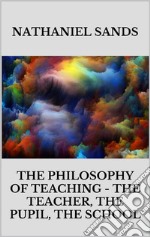 The Philosophy of Teaching -  The Teacher, The Pupil, The School. E-book. Formato EPUB ebook