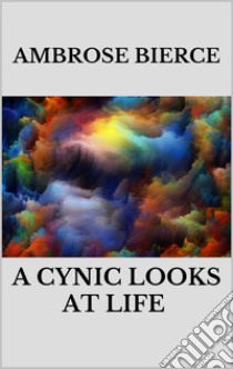 A Cynic Looks at Life. E-book. Formato EPUB ebook di Ambrose Bierce