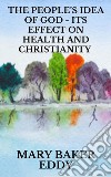 The People’s Idea of God - Its Effect on Health and Christianity. E-book. Formato EPUB ebook di Mary Baker Eddy