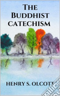 The Buddhist catechism. E-book. Formato EPUB ebook di Henry S. Olcott