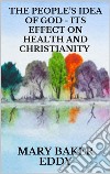 The People’s Idea of God - Its Effect on Health and Christianity. E-book. Formato EPUB ebook di Mary Baker Eddy